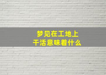 梦见在工地上干活意味着什么