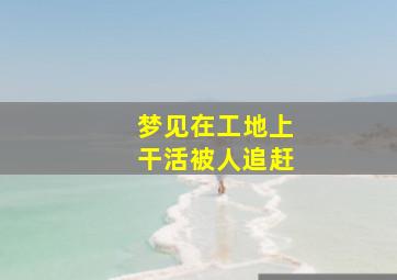 梦见在工地上干活被人追赶