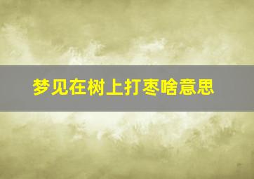 梦见在树上打枣啥意思