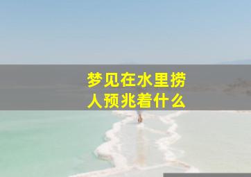 梦见在水里捞人预兆着什么