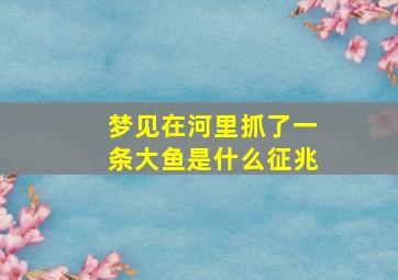 梦见在河里抓了一条大鱼是什么征兆