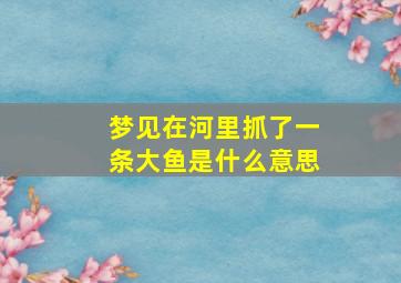 梦见在河里抓了一条大鱼是什么意思