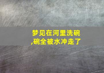 梦见在河里洗碗,碗全被水冲走了