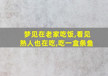 梦见在老家吃饭,看见熟人也在吃,吃一盒条鱼