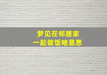 梦见在邻居家一起做饭啥意思