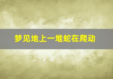 梦见地上一堆蛇在爬动