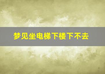 梦见坐电梯下楼下不去