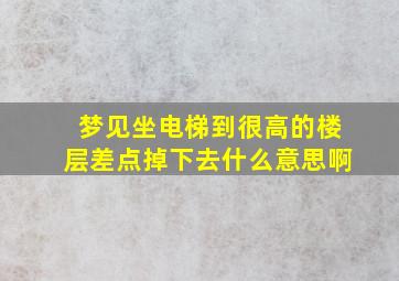 梦见坐电梯到很高的楼层差点掉下去什么意思啊