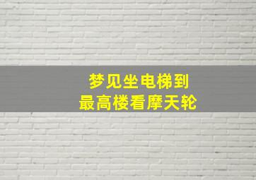 梦见坐电梯到最高楼看摩天轮