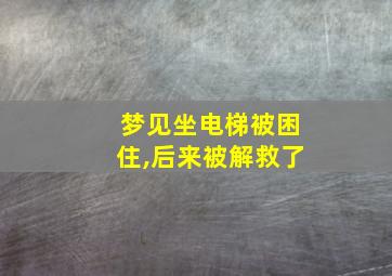 梦见坐电梯被困住,后来被解救了