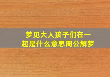 梦见大人孩子们在一起是什么意思周公解梦