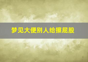 梦见大便别人给擦屁股