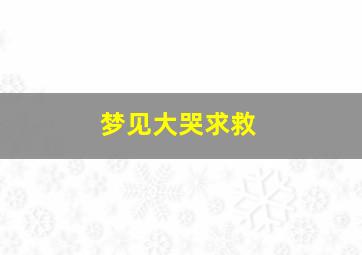 梦见大哭求救