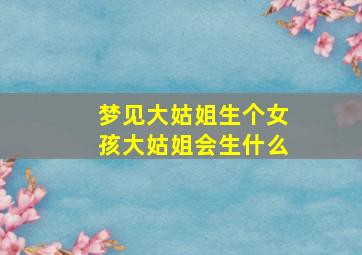 梦见大姑姐生个女孩大姑姐会生什么