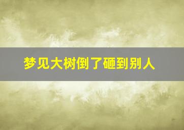 梦见大树倒了砸到别人