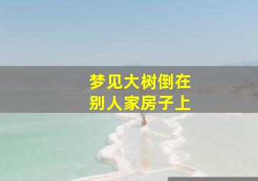 梦见大树倒在别人家房子上