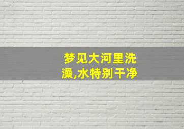 梦见大河里洗澡,水特别干净