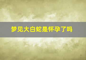 梦见大白蛇是怀孕了吗