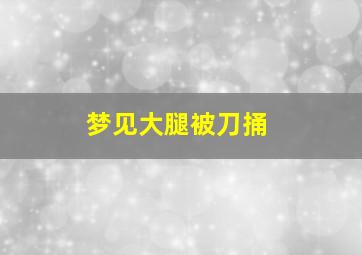 梦见大腿被刀捅