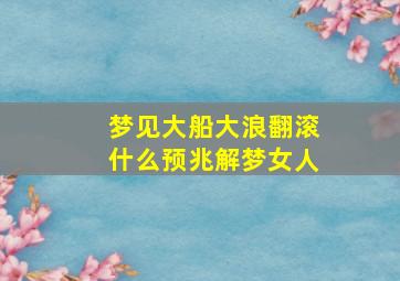 梦见大船大浪翻滚什么预兆解梦女人