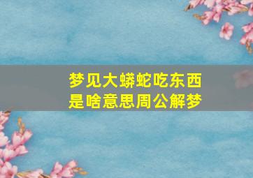 梦见大蟒蛇吃东西是啥意思周公解梦