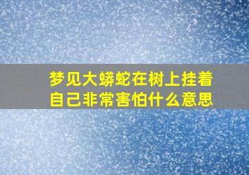 梦见大蟒蛇在树上挂着自己非常害怕什么意思