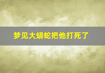 梦见大蟒蛇把他打死了