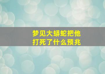 梦见大蟒蛇把他打死了什么预兆