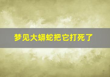 梦见大蟒蛇把它打死了