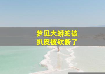 梦见大蟒蛇被扒皮被砍断了