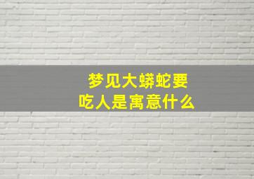 梦见大蟒蛇要吃人是寓意什么