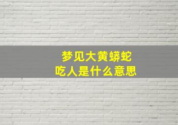 梦见大黄蟒蛇吃人是什么意思