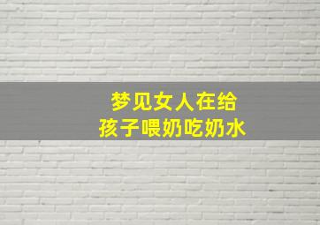 梦见女人在给孩子喂奶吃奶水