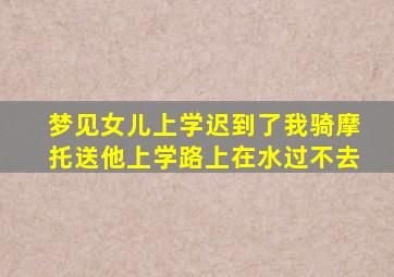 梦见女儿上学迟到了我骑摩托送他上学路上在水过不去