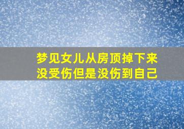 梦见女儿从房顶掉下来没受伤但是没伤到自己