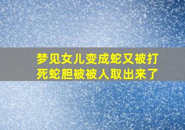 梦见女儿变成蛇又被打死蛇胆被被人取出来了