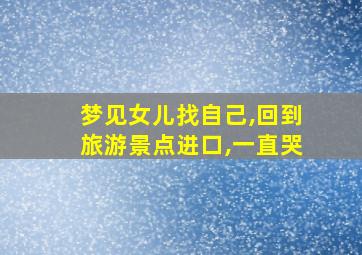 梦见女儿找自己,回到旅游景点进口,一直哭