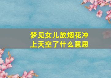 梦见女儿放烟花冲上天空了什么意思