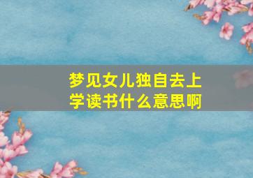 梦见女儿独自去上学读书什么意思啊