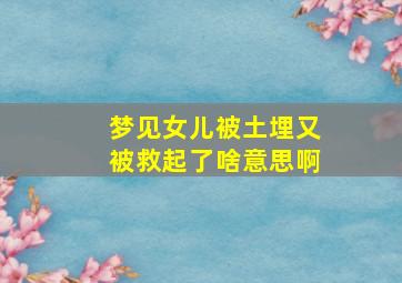 梦见女儿被土埋又被救起了啥意思啊