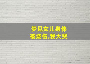 梦见女儿身体被烧伤,我大哭