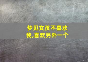 梦见女孩不喜欢我,喜欢另外一个