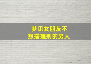 梦见女朋友不想搭理别的男人