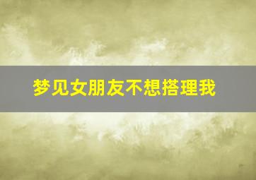 梦见女朋友不想搭理我