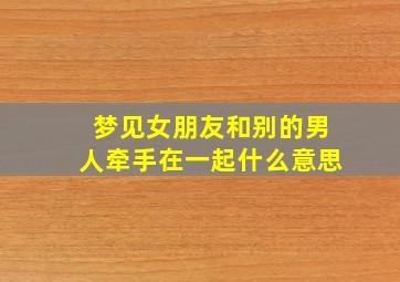 梦见女朋友和别的男人牵手在一起什么意思