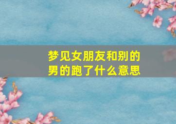 梦见女朋友和别的男的跑了什么意思