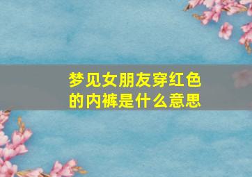 梦见女朋友穿红色的内裤是什么意思