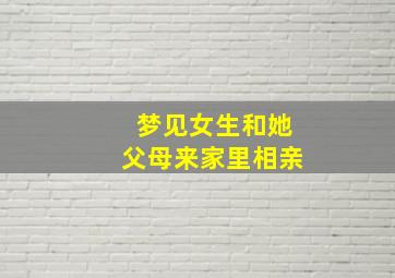 梦见女生和她父母来家里相亲