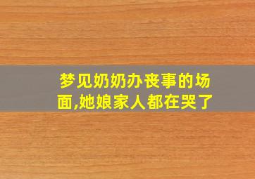 梦见奶奶办丧事的场面,她娘家人都在哭了