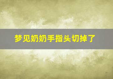 梦见奶奶手指头切掉了